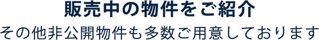 販売中の物件をご紹介 その他非公開物件も多数ご用意しております